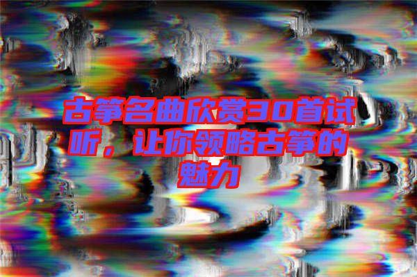 古箏名曲欣賞30首試聽，讓你領(lǐng)略古箏的魅力