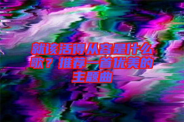 就該活得從容是什么歌？推薦一首優(yōu)美的主題曲