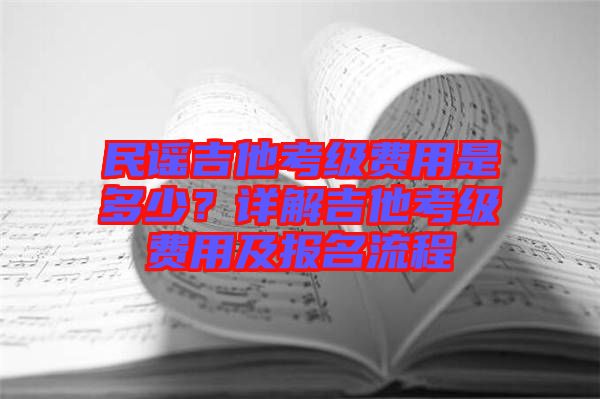 民謠吉他考級(jí)費(fèi)用是多少？詳解吉他考級(jí)費(fèi)用及報(bào)名流程