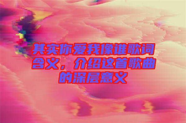 其實你愛我像誰歌詞含義，介紹這首歌曲的深層意義