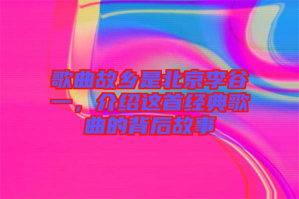 歌曲故鄉(xiāng)是北京李谷一，介紹這首經(jīng)典歌曲的背后故事