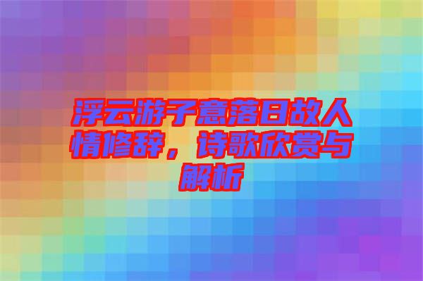 浮云游子意落日故人情修辭，詩(shī)歌欣賞與解析