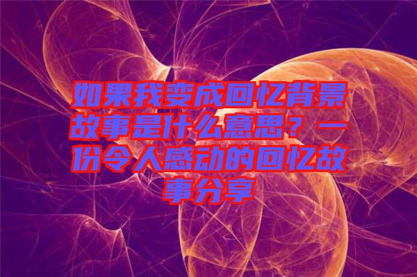 如果我變成回憶背景故事是什么意思？一份令人感動的回憶故事分享