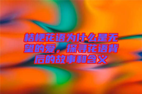 桔?；ㄕZ為什么是無望的愛，探尋花語背后的故事和含義