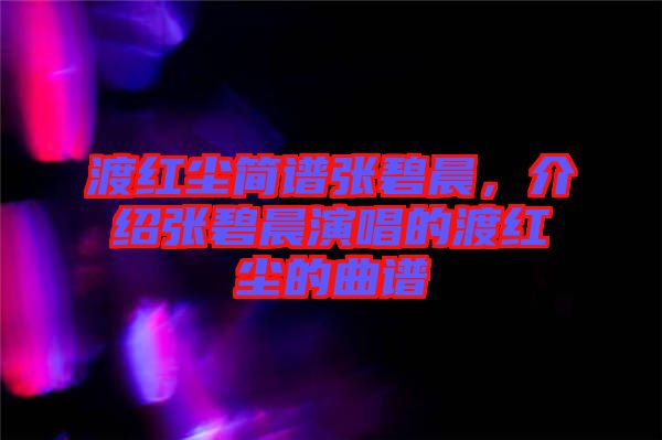 渡紅塵簡(jiǎn)譜張碧晨，介紹張碧晨演唱的渡紅塵的曲譜