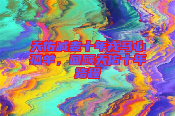 天佑喊麥?zhǔn)耆竹R心孤單，回顧天佑十年路程