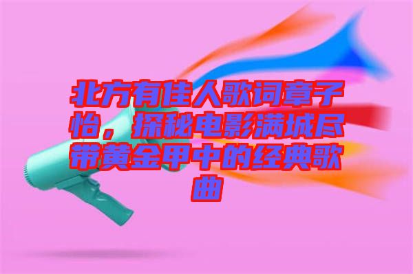 北方有佳人歌詞章子怡，探秘電影滿城盡帶黃金甲中的經(jīng)典歌曲