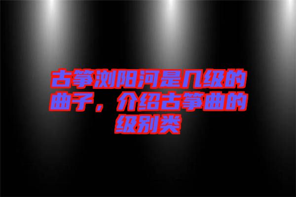 古箏瀏陽河是幾級的曲子，介紹古箏曲的級別類