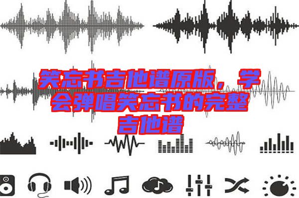 笑忘書吉他譜原版，學(xué)會(huì)彈唱笑忘書的完整吉他譜