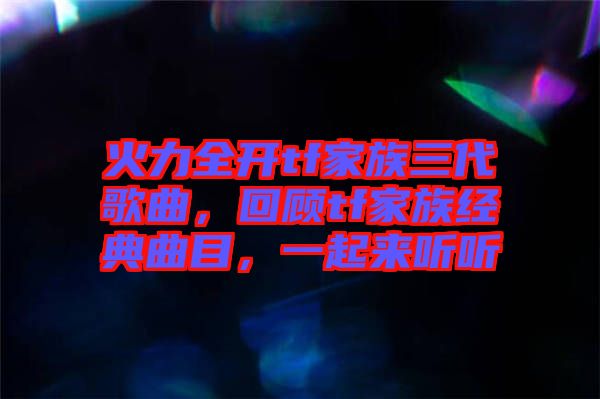 火力全開tf家族三代歌曲，回顧tf家族經(jīng)典曲目，一起來聽聽