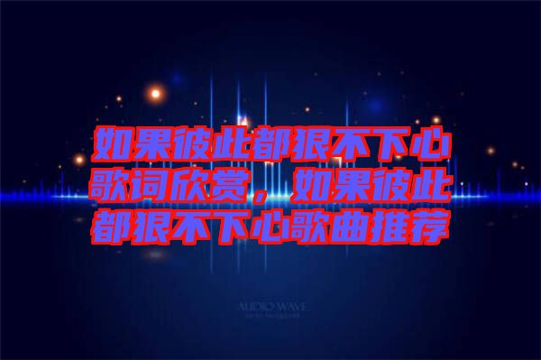 如果彼此都狠不下心歌詞欣賞，如果彼此都狠不下心歌曲推薦