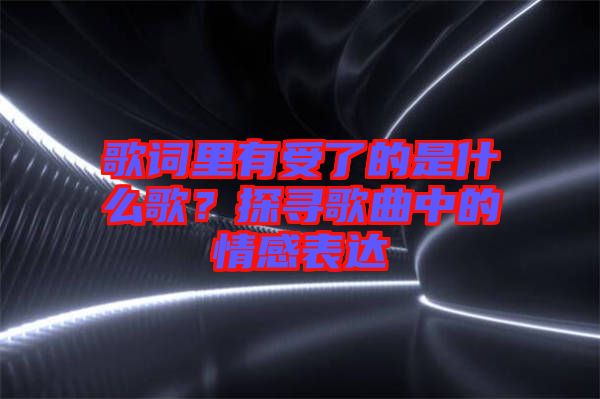 歌詞里有受了的是什么歌？探尋歌曲中的情感表達(dá)