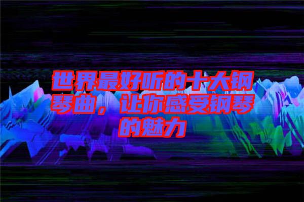 世界最好聽的十大鋼琴曲，讓你感受鋼琴的魅力