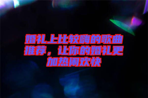 婚禮上比較嗨的歌曲推薦，讓你的婚禮更加熱鬧歡快