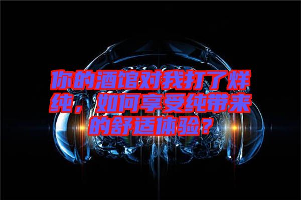 你的酒館對我打了烊純，如何享受純帶來的舒適體驗？