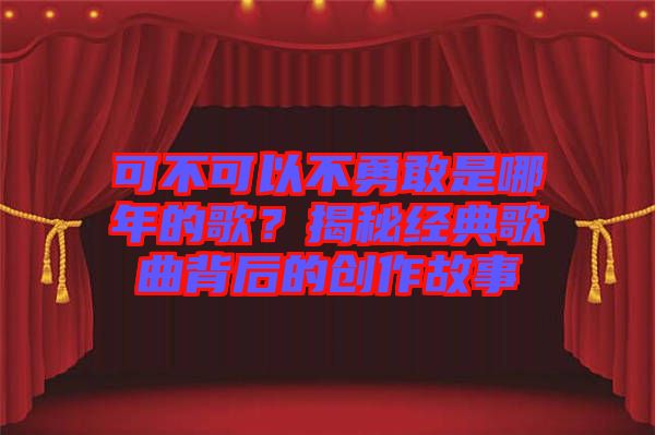 可不可以不勇敢是哪年的歌？揭秘經(jīng)典歌曲背后的創(chuàng)作故事