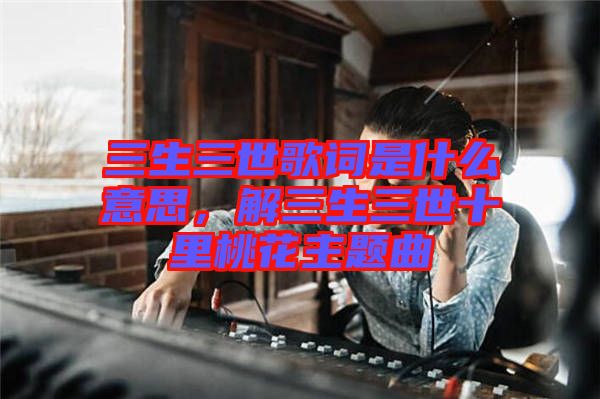 三生三世歌詞是什么意思，解三生三世十里桃花主題曲