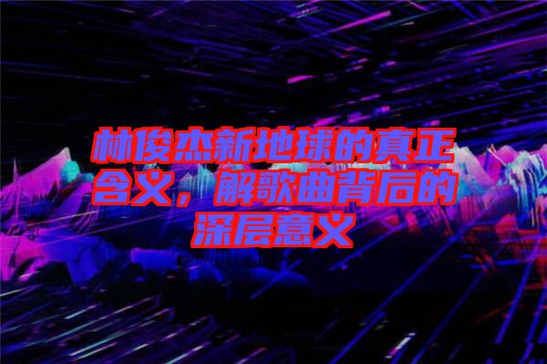 林俊杰新地球的真正含義，解歌曲背后的深層意義