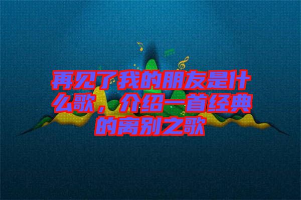 再見了我的朋友是什么歌，介紹一首經(jīng)典的離別之歌