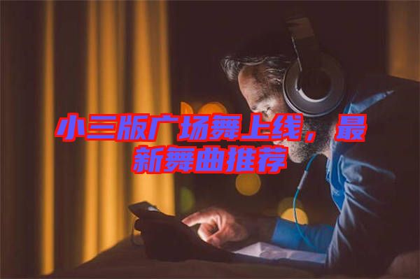 小三版廣場(chǎng)舞上線，最新舞曲推薦