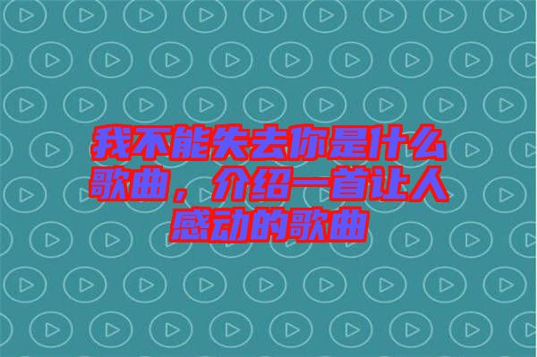 我不能失去你是什么歌曲，介紹一首讓人感動的歌曲