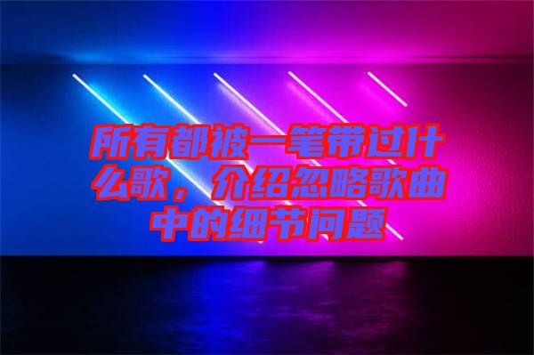 所有都被一筆帶過什么歌，介紹忽略歌曲中的細(xì)節(jié)問題