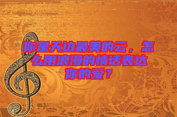 你是天邊最美的云，怎么用浪漫的情話表達(dá)你的愛？