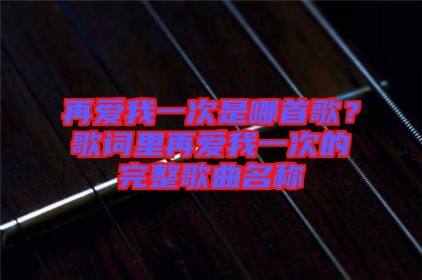 再愛我一次是哪首歌？歌詞里再愛我一次的完整歌曲名稱