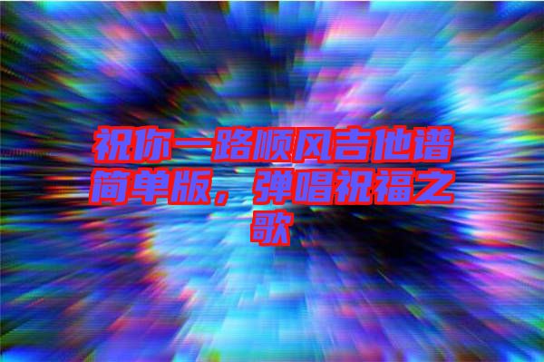 祝你一路順風吉他譜簡單版，彈唱祝福之歌