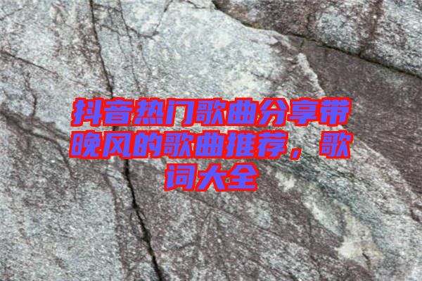 抖音熱門歌曲分享帶晚風(fēng)的歌曲推薦，歌詞大全