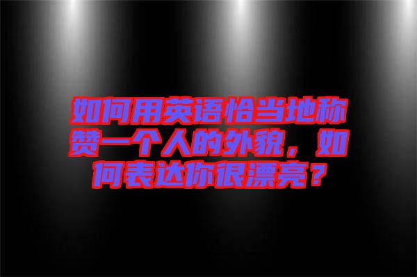 如何用英語(yǔ)恰當(dāng)?shù)胤Q贊一個(gè)人的外貌，如何表達(dá)你很漂亮？