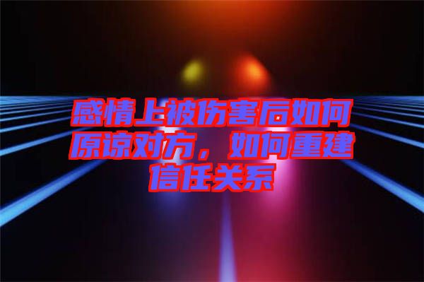 感情上被傷害后如何原諒對(duì)方，如何重建信任關(guān)系