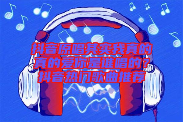 抖音原唱其實(shí)我真的真的愛(ài)你是誰(shuí)唱的？抖音熱門歌曲推薦