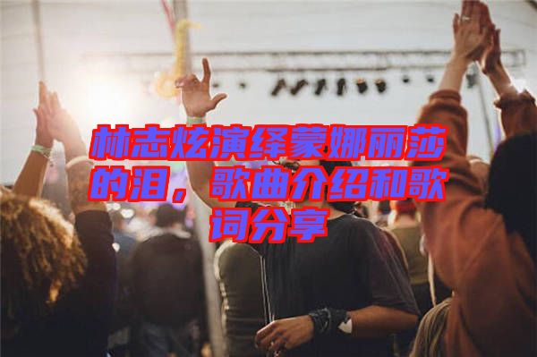 林志炫演繹蒙娜麗莎的淚，歌曲介紹和歌詞分享