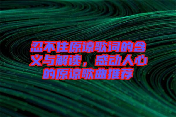 忍不住原諒歌詞的含義與解讀，感動(dòng)人心的原諒歌曲推薦