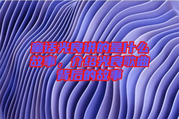 童話光良講的是什么故事，介紹光良歌曲背后的故事