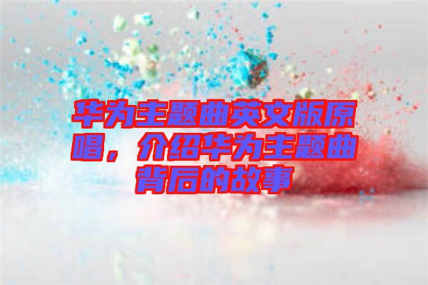 華為主題曲英文版原唱，介紹華為主題曲背后的故事