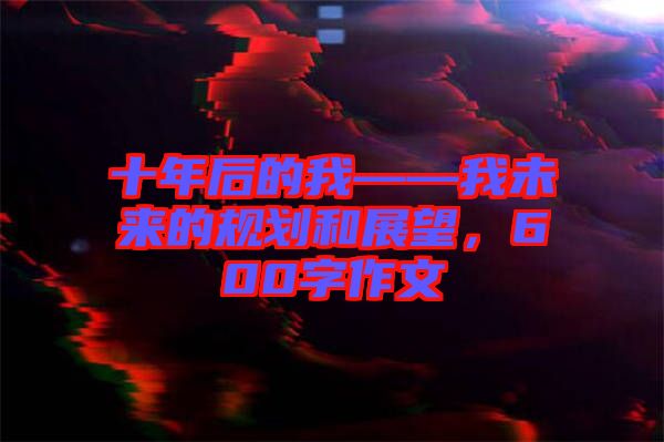 十年后的我——我未來(lái)的規(guī)劃和展望，600字作文