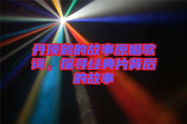 丹頂鶴的故事原唱歌詞，探尋經(jīng)典片背后的故事