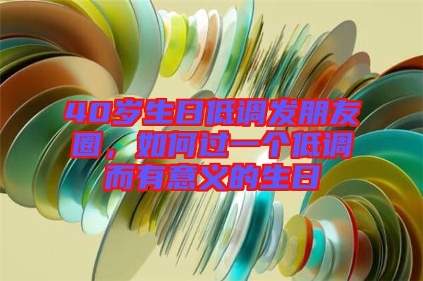 40歲生日低調(diào)發(fā)朋友圈，如何過一個(gè)低調(diào)而有意義的生日