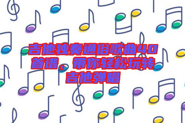 吉他獨(dú)奏通俗歌曲40首譜，帶你輕松玩轉(zhuǎn)吉他彈唱