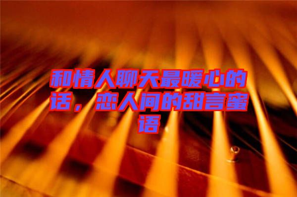 和情人聊天最暖心的話，戀人間的甜言蜜語(yǔ)