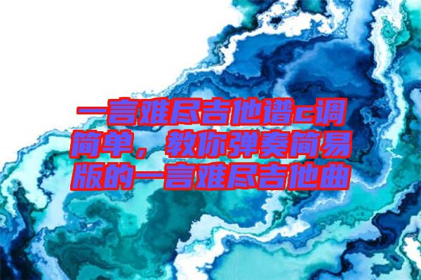 一言難盡吉他譜c調(diào)簡(jiǎn)單，教你彈奏簡(jiǎn)易版的一言難盡吉他曲