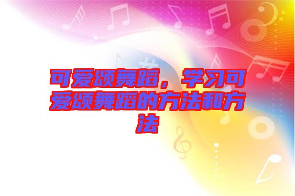 可愛頌舞蹈，學(xué)習(xí)可愛頌舞蹈的方法和方法