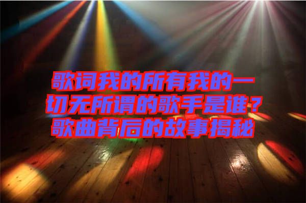 歌詞我的所有我的一切無所謂的歌手是誰？歌曲背后的故事揭秘