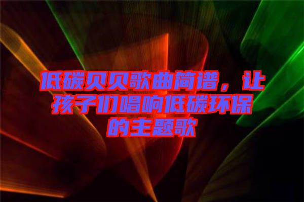 低碳貝貝歌曲簡譜，讓孩子們唱響低碳環(huán)保的主題歌