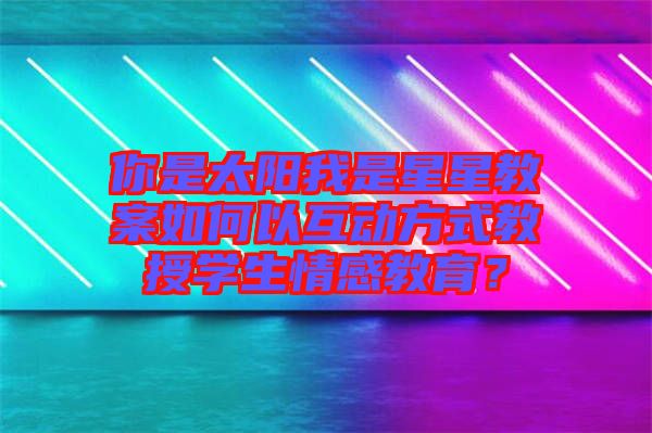 你是太陽我是星星教案如何以互動(dòng)方式教授學(xué)生情感教育？