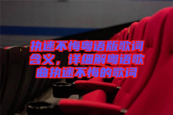 執(zhí)迷不悔粵語版歌詞含義，詳細(xì)解粵語歌曲執(zhí)迷不悔的歌詞