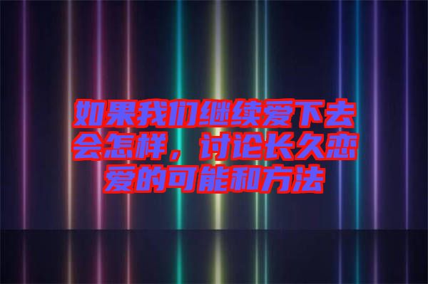 如果我們繼續(xù)愛下去會怎樣，討論長久戀愛的可能和方法