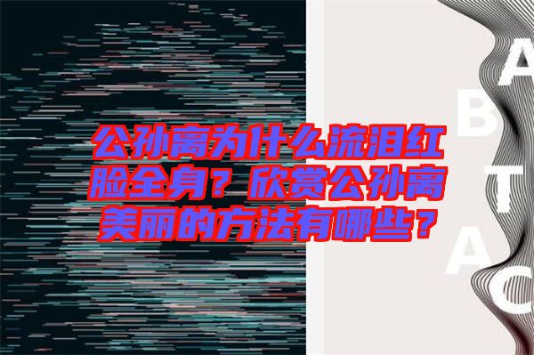 公孫離為什么流淚紅臉全身？欣賞公孫離美麗的方法有哪些？